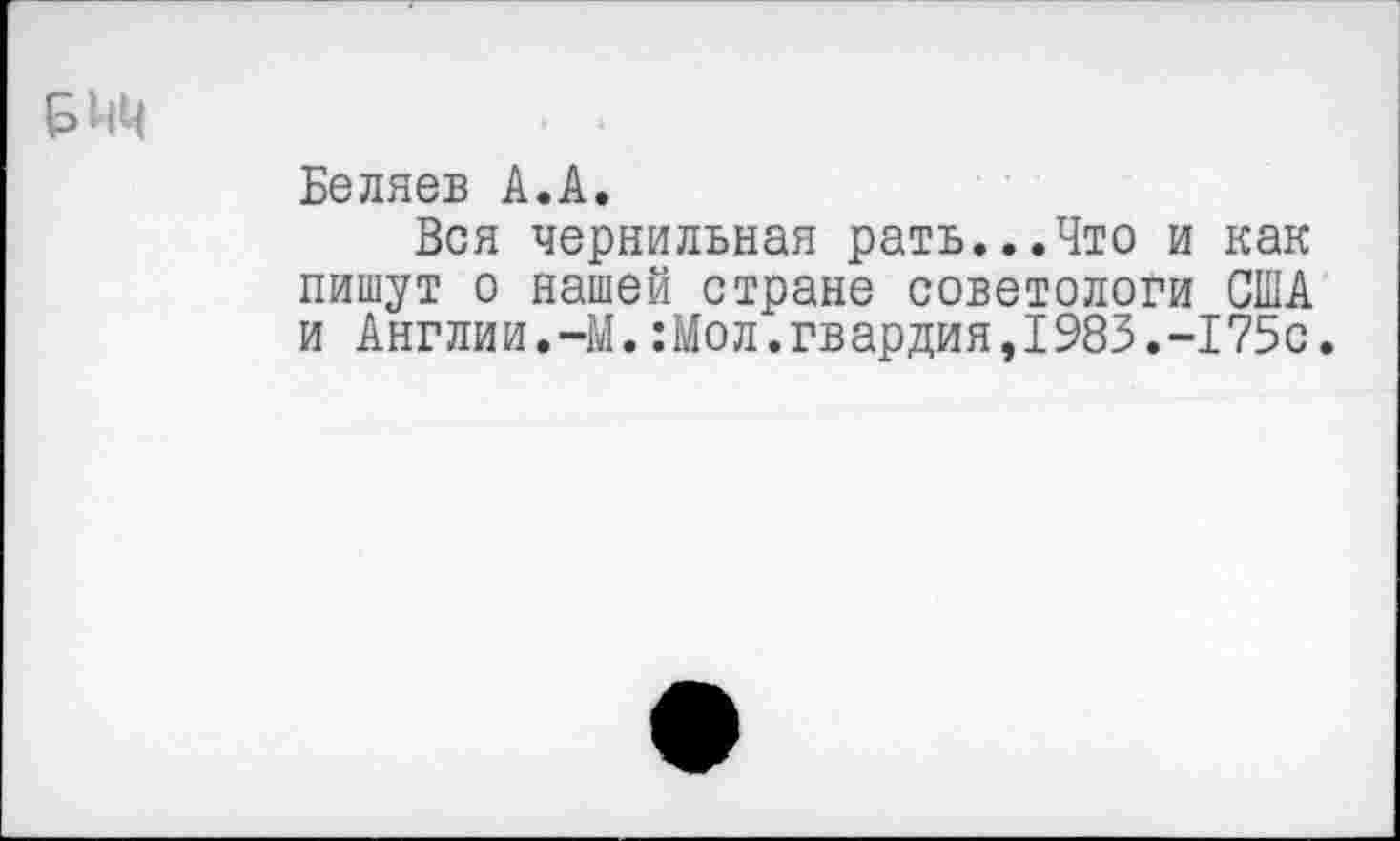 ﻿Беляев А.А.
Вся чернильная рать...Что и как пишут о нашей стране советологи США и Англии.-М.:Мол.гвардия,1983.-175с.